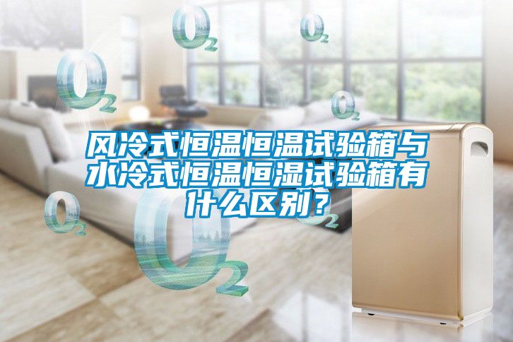 風冷式恒溫恒溫試驗箱與水冷式恒溫恒濕試驗箱有什么區別？