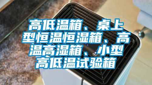 高低溫箱、桌上型恒溫恒濕箱、高溫高濕箱、小型高低溫試驗箱
