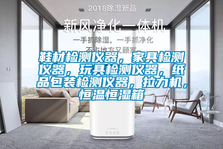 鞋材檢測儀器，家具檢測儀器，玩具檢測儀器，紙品包裝檢測儀器，拉力機，恒溫恒濕箱