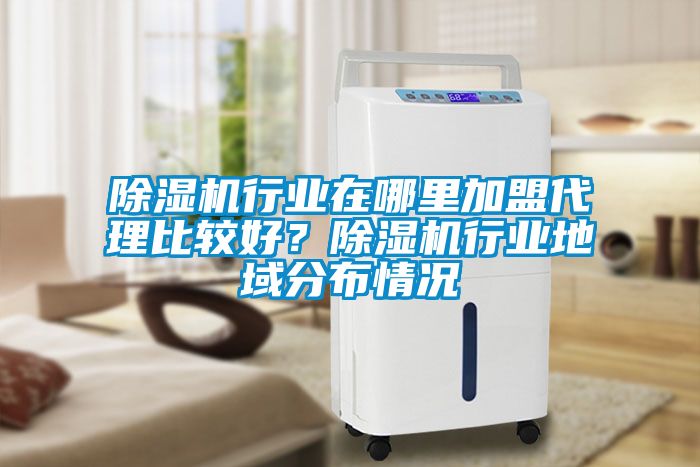 除濕機行業在哪里加盟代理比較好？除濕機行業地域分布情況