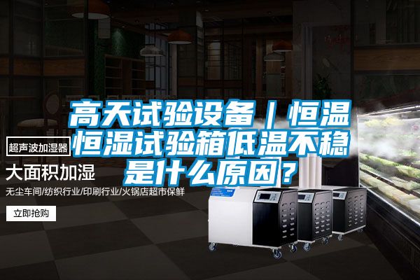 高天試驗設備｜恒溫恒濕試驗箱低溫不穩是什么原因？