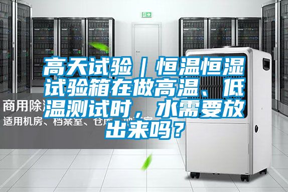 高天試驗｜恒溫恒濕試驗箱在做高溫、低溫測試時，水需要放出來嗎？