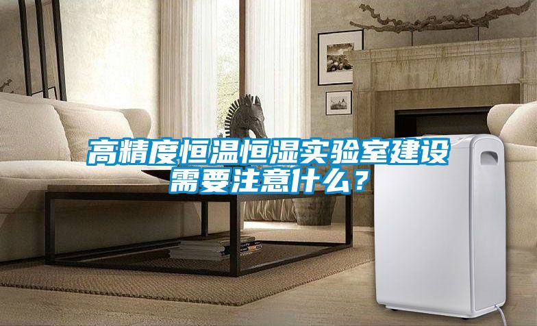 高精度恒溫恒濕實驗室建設需要注意什么？