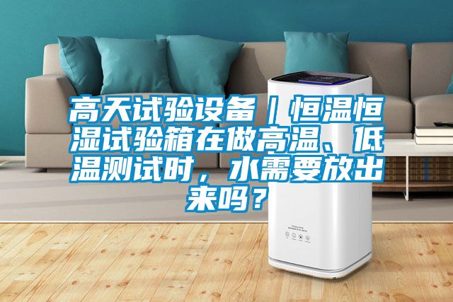高天試驗設備｜恒溫恒濕試驗箱在做高溫、低溫測試時，水需要放出來嗎？